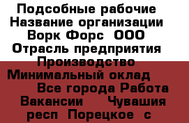 Подсобные рабочие › Название организации ­ Ворк Форс, ООО › Отрасль предприятия ­ Производство › Минимальный оклад ­ 35 000 - Все города Работа » Вакансии   . Чувашия респ.,Порецкое. с.